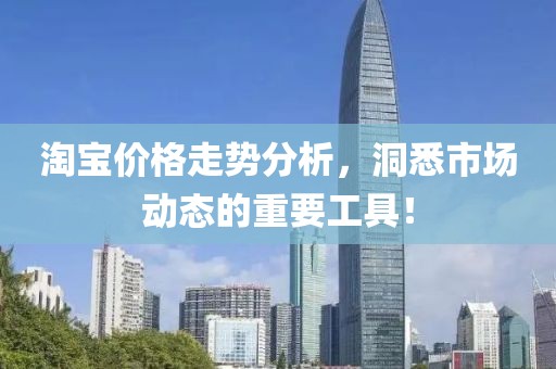淘宝价格走势分析，洞悉市场动态的重要工具！