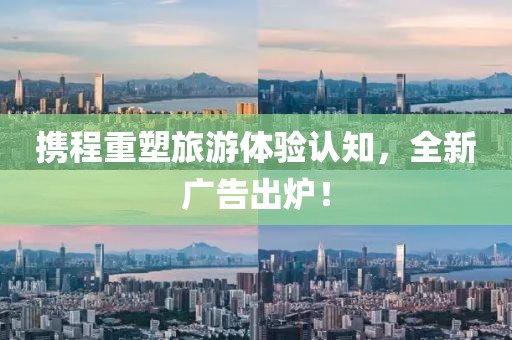 携程重塑旅游体验认知，全新广告出炉！
