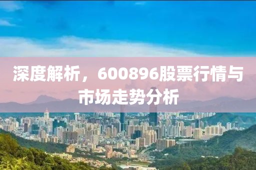 深度解析，600896股票行情与市场走势分析