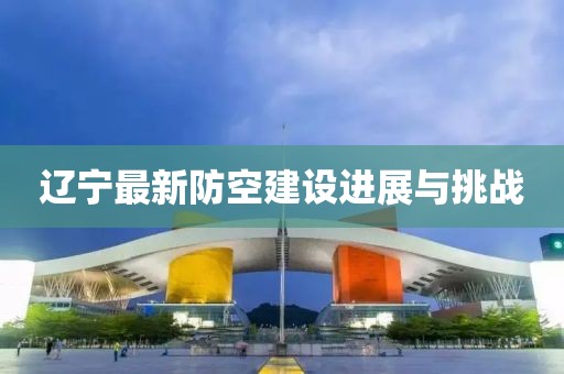 辽宁最新防空建设进展与挑战