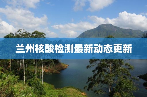 兰州核酸检测最新动态更新