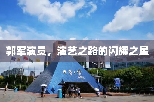 郭军演员，演艺之路的闪耀之星