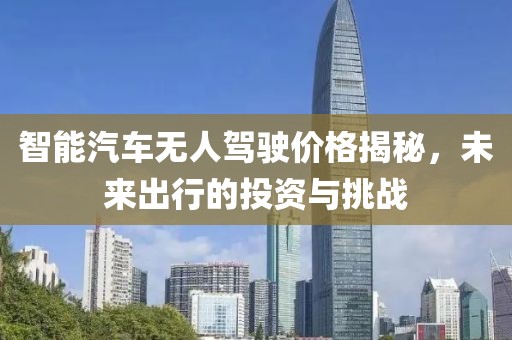 智能汽车无人驾驶价格揭秘，未来出行的投资与挑战
