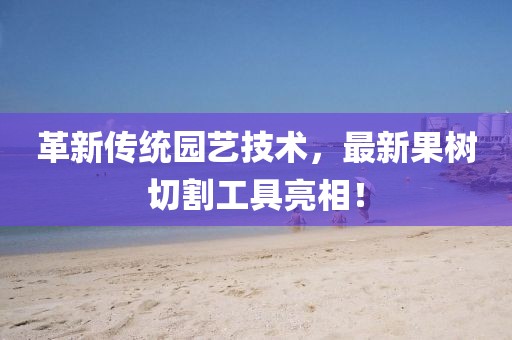革新传统园艺技术，最新果树切割工具亮相！