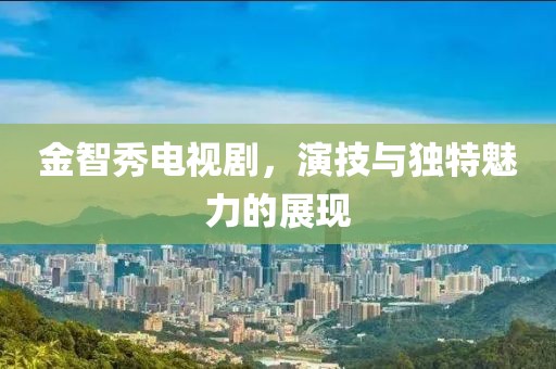 金智秀电视剧，演技与独特魅力的展现