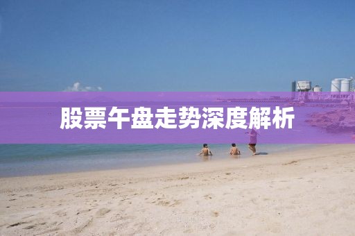 股票午盘走势深度解析