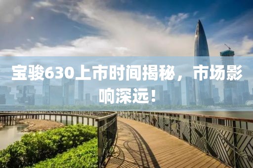 宝骏630上市时间揭秘，市场影响深远！