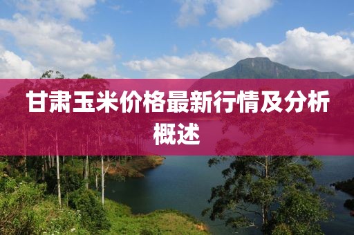 甘肃玉米价格最新行情及分析概述