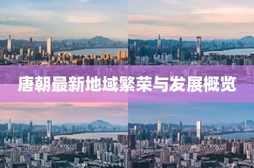唐朝最新地域繁荣与发展概览