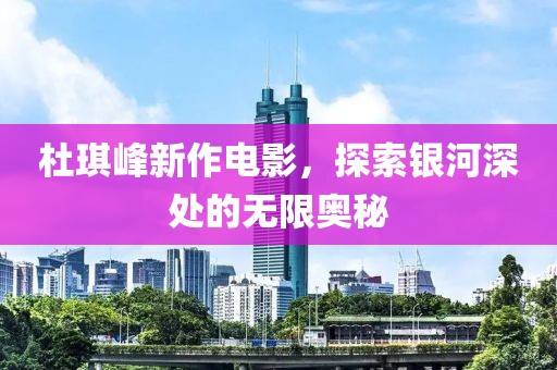 杜琪峰新作电影，探索银河深处的无限奥秘