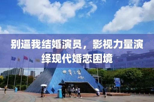 别逼我结婚演员，影视力量演绎现代婚恋困境