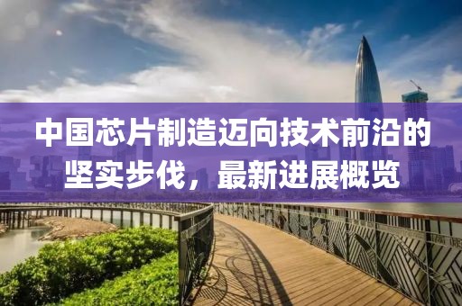 中国芯片制造迈向技术前沿的坚实步伐，最新进展概览