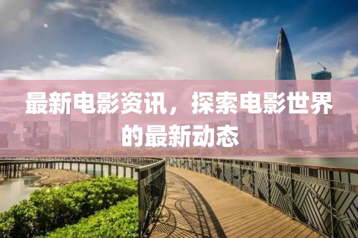 最新电影资讯，探索电影世界的最新动态