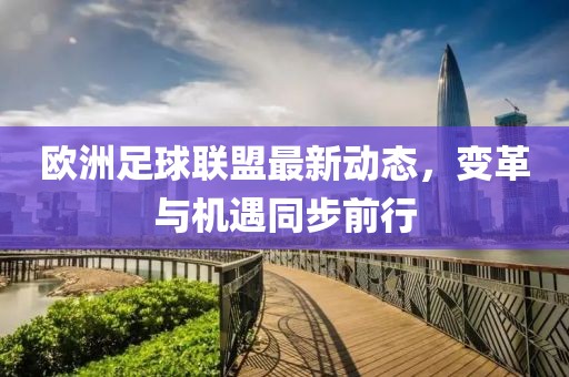 欧洲足球联盟最新动态，变革与机遇同步前行