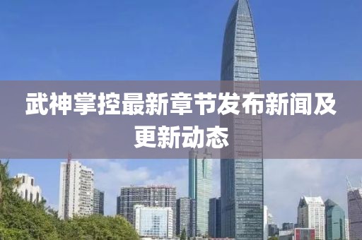 武神掌控最新章节发布新闻及更新动态