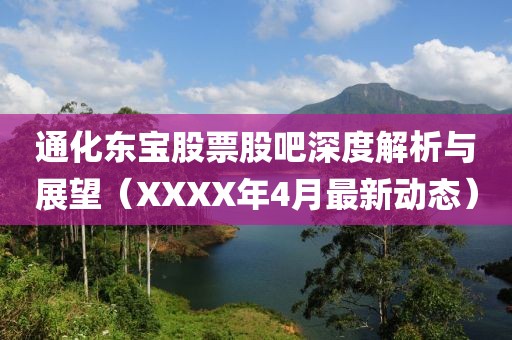 通化东宝股票股吧深度解析与展望（XXXX年4月最新动态）