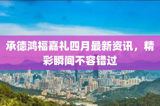 承德鸿福嘉礼四月最新资讯，精彩瞬间不容错过
