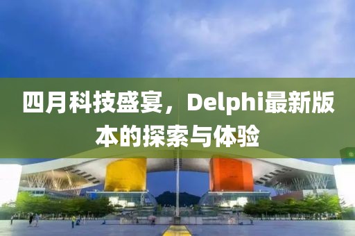 四月科技盛宴，Delphi最新版本的探索与体验