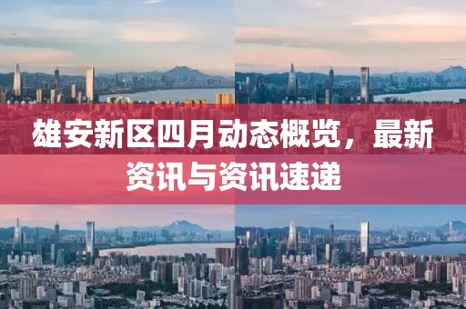 雄安新区四月动态概览，最新资讯与资讯速递