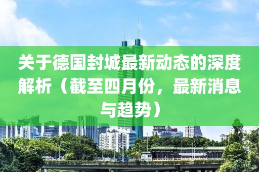关于德国封城最新动态的深度解析（截至四月份，最新消息与趋势）