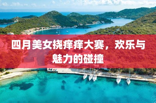 四月美女挠痒痒大赛，欢乐与魅力的碰撞
