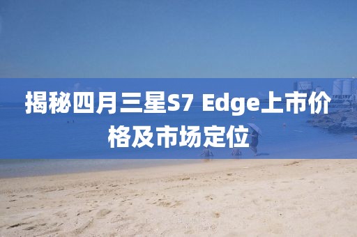 揭秘四月三星S7 Edge上市价格及市场定位