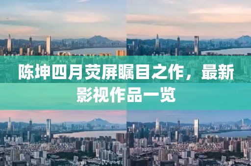 陈坤四月荧屏瞩目之作，最新影视作品一览