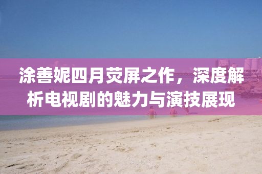 涂善妮四月荧屏之作，深度解析电视剧的魅力与演技展现