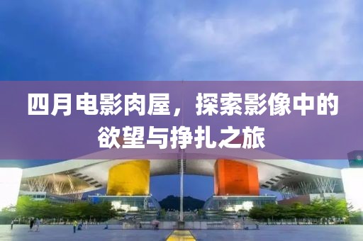 四月电影肉屋，探索影像中的欲望与挣扎之旅