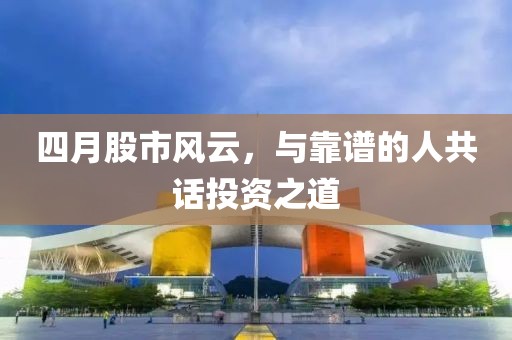 四月股市风云，与靠谱的人共话投资之道