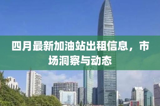 四月最新加油站出租信息，市场洞察与动态