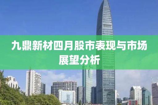 九鼎新材四月股市表现与市场展望分析