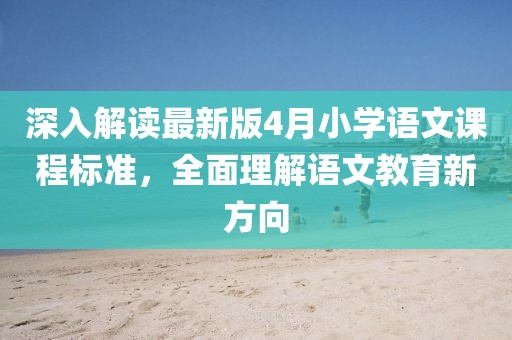 深入解读最新版4月小学语文课程标准，全面理解语文教育新方向