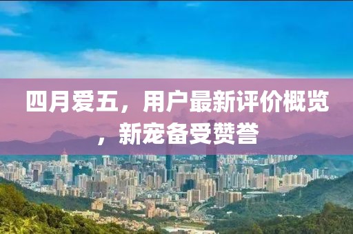 四月爱五，用户最新评价概览，新宠备受赞誉