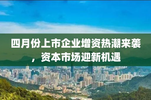 四月份上市企业增资热潮来袭，资本市场迎新机遇