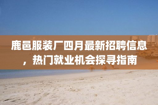 鹿邑服装厂四月最新招聘信息，热门就业机会探寻指南