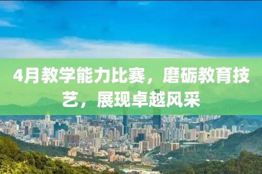 4月教学能力比赛，磨砺教育技艺，展现卓越风采