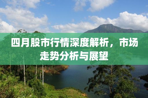 四月股市行情深度解析，市场走势分析与展望