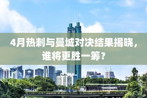4月热刺与曼城对决结果揭晓，谁将更胜一筹？