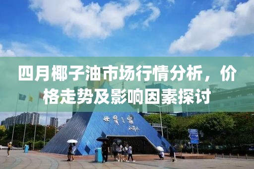 四月椰子油市场行情分析，价格走势及影响因素探讨