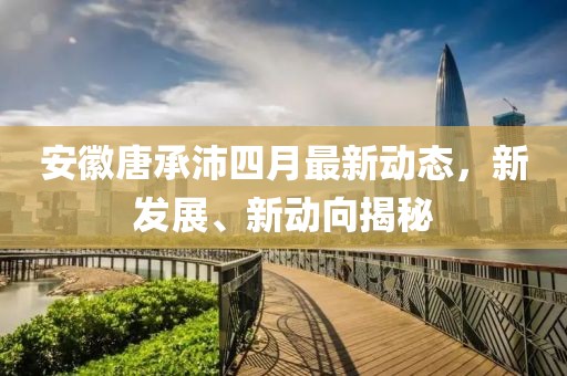 安徽唐承沛四月最新动态，新发展、新动向揭秘