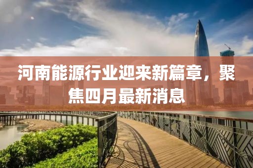 河南能源行业迎来新篇章，聚焦四月最新消息