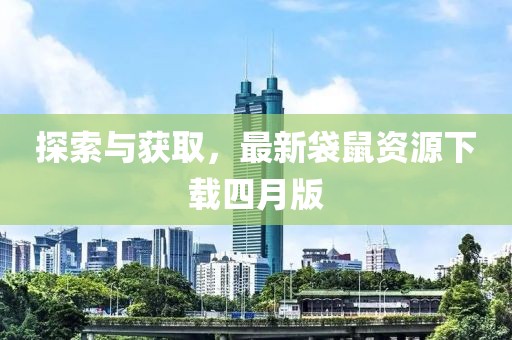 探索与获取，最新袋鼠资源下载四月版