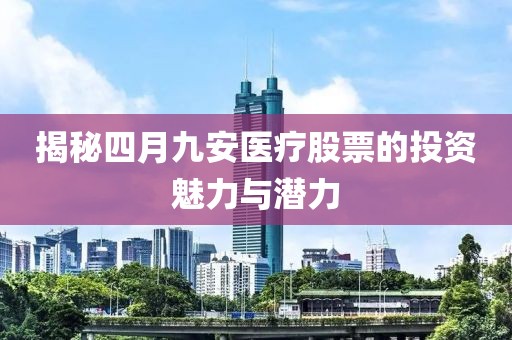 揭秘四月九安医疗股票的投资魅力与潜力