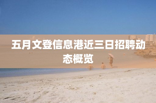 五月文登信息港近三日招聘动态概览