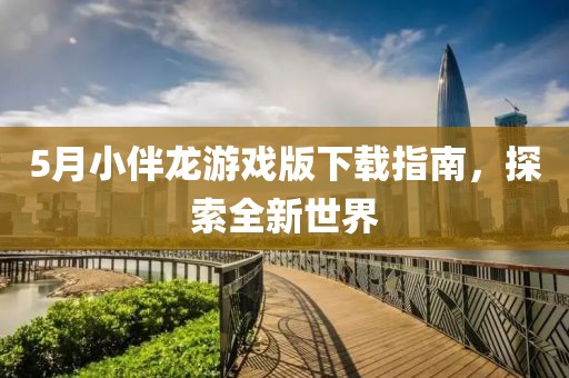 5月小伴龙游戏版下载指南，探索全新世界