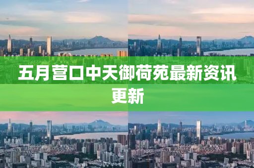 五月营口中天御荷苑最新资讯更新