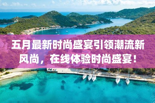 五月最新时尚盛宴引领潮流新风尚，在线体验时尚盛宴！