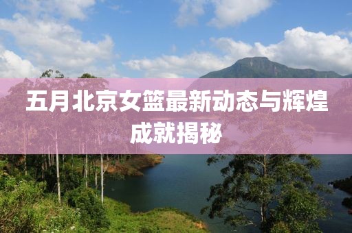 五月北京女篮最新动态与辉煌成就揭秘