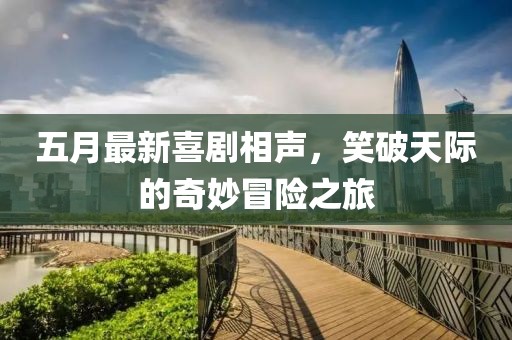 五月最新喜剧相声，笑破天际的奇妙冒险之旅